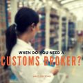 When do you need a Customs Broker?